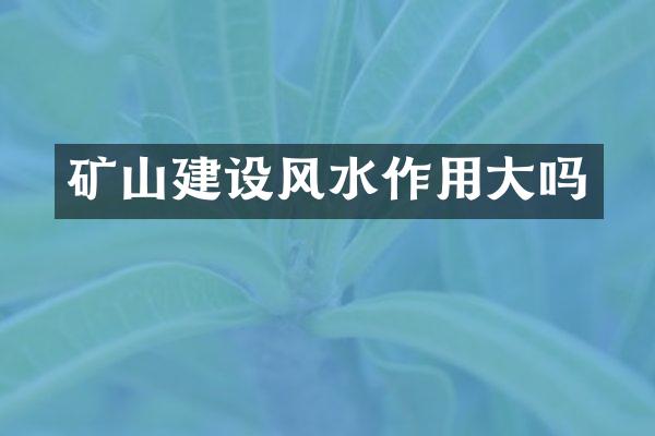 矿山建设风水作用大吗