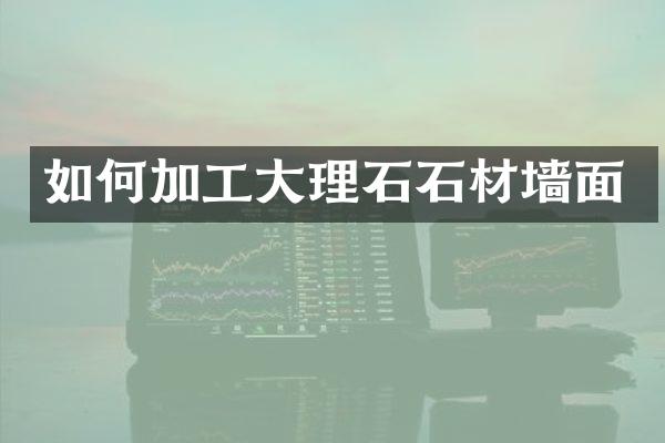 如何加工大理石石材墙面