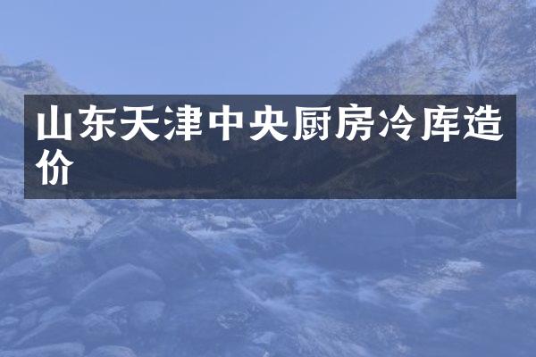 山东天津中央厨房冷库造价