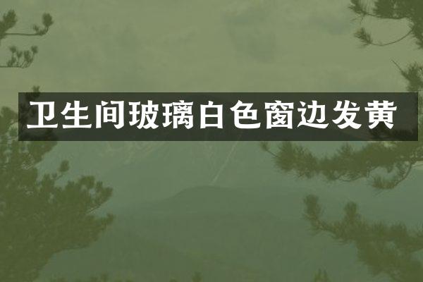 卫生间玻璃白色窗边发黄
