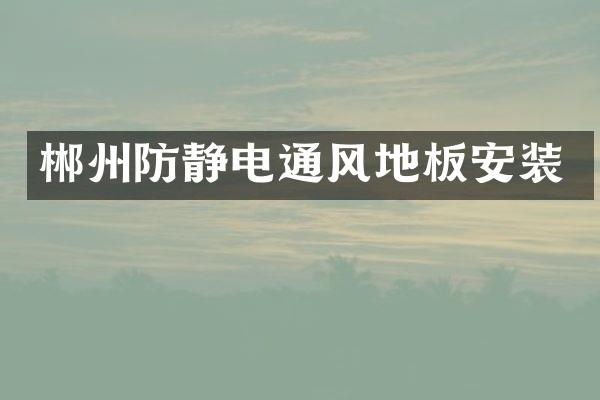 郴州防静电通风地板安装