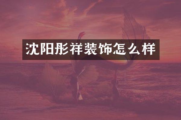 沈阳彤祥装饰怎么样