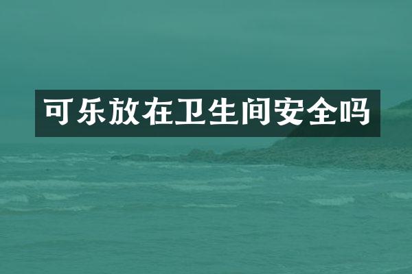 可乐放在卫生间安全吗
