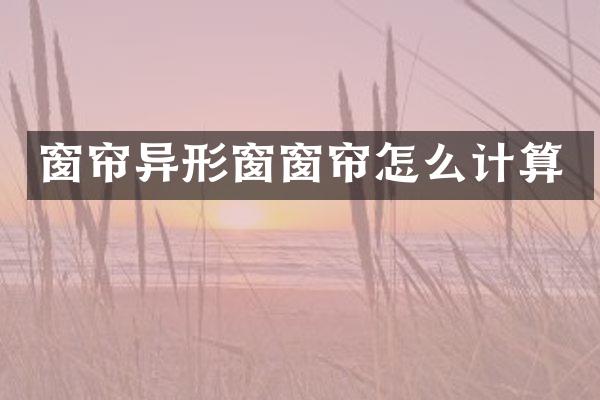 窗帘异形窗窗帘怎么计算