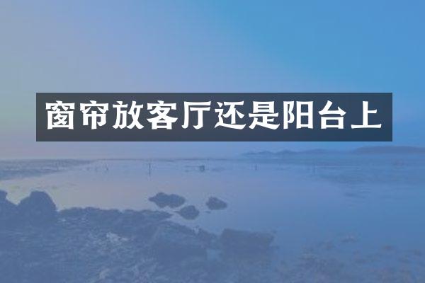 窗帘放客厅还是阳台上