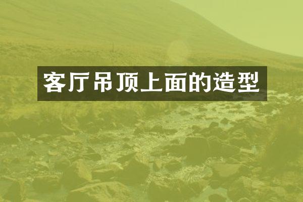 客厅吊顶上面的造型