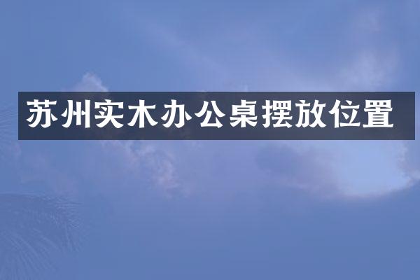 苏州实木办公桌摆放位置