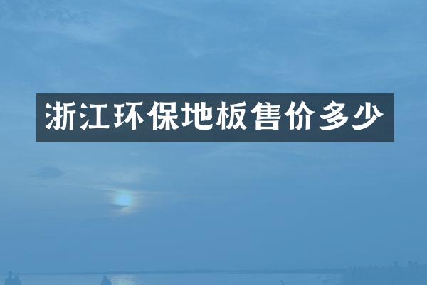 浙江环保地板售价多少