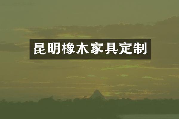 昆明橡木家具定制