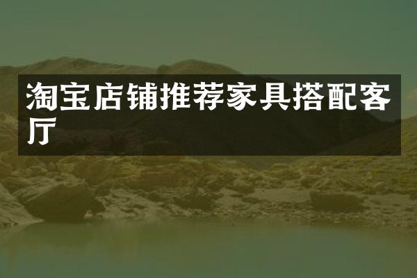 淘宝店铺推荐家具搭配客厅