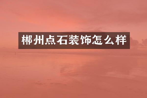 郴州点石装饰怎么样