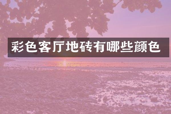 彩色客厅地砖有哪些颜色