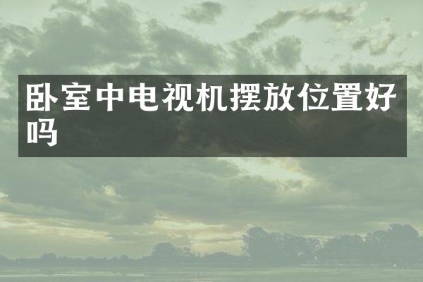卧室中电视机摆放位置好吗