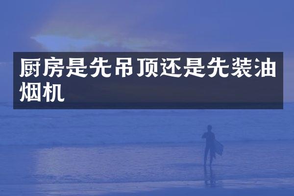 厨房是先吊顶还是先装油烟机