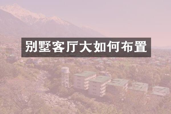 别墅客厅大如何布置
