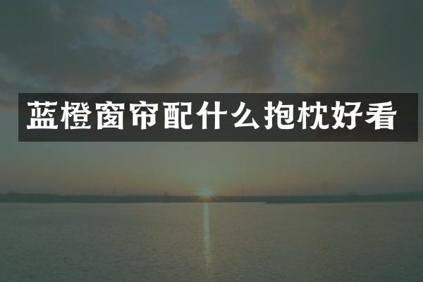 蓝橙窗帘配什么抱枕好看