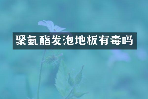 聚氨酯发泡地板有毒吗
