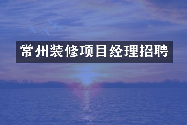 常州装修项目经理招聘