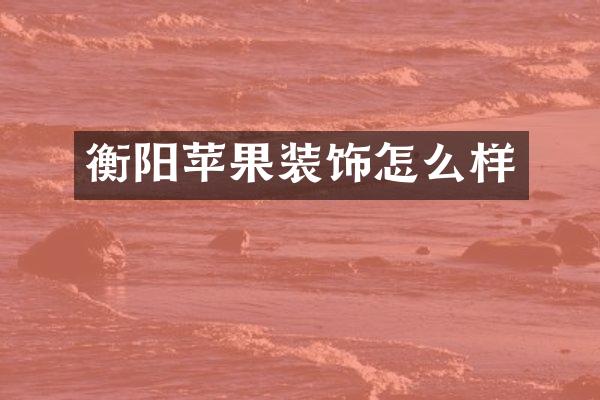 衡阳苹果装饰怎么样