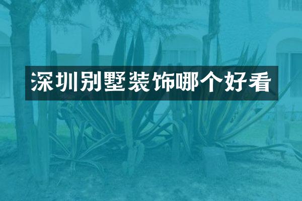深圳别墅装饰哪个好看