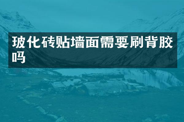 玻化砖贴墙面需要刷背胶吗