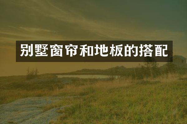 别墅窗帘和地板的搭配
