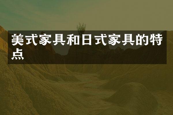 美式家具和日式家具的特点