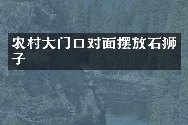 农村大门口对面摆放石狮子