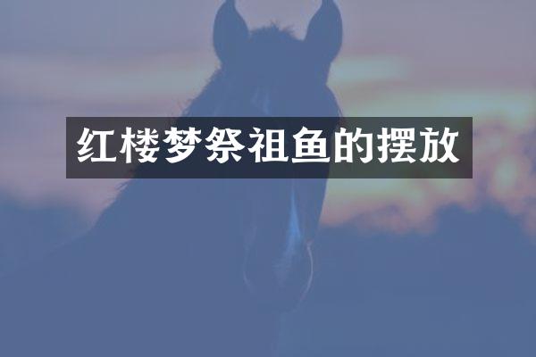 红楼梦祭祖鱼的摆放