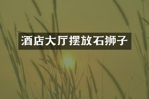 酒店大厅摆放石狮子
