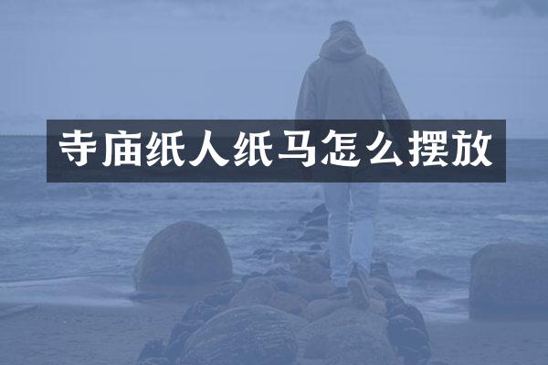 寺庙纸人纸马怎么摆放