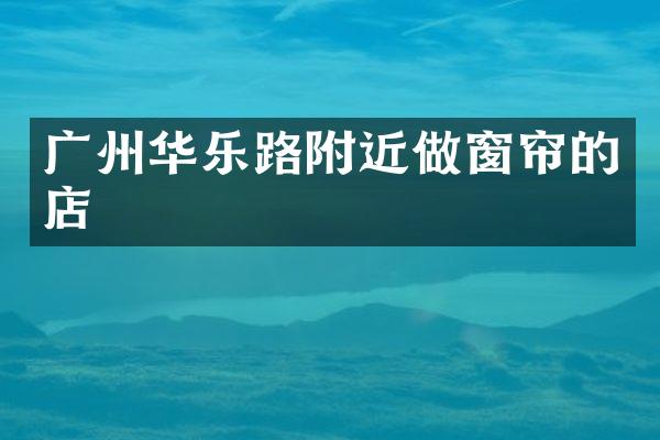 广州华乐路附近做窗帘的店