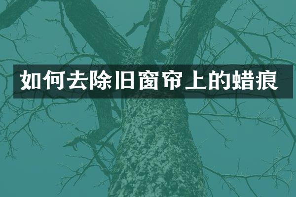 如何去除旧窗帘上的蜡痕