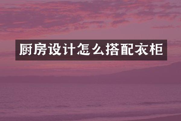 厨房设计怎么搭配衣柜