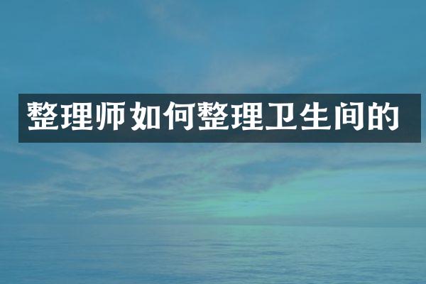 整理师如何整理卫生间的