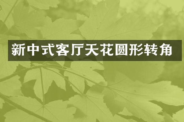 新中式客厅天花圆形转角
