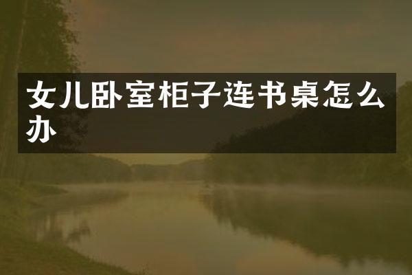 女儿卧室柜子连书桌怎么办