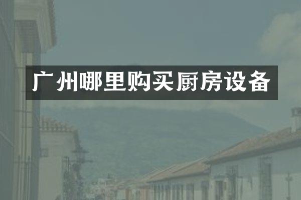 广州哪里购买厨房设备