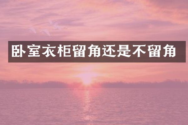 卧室衣柜留角还是不留角