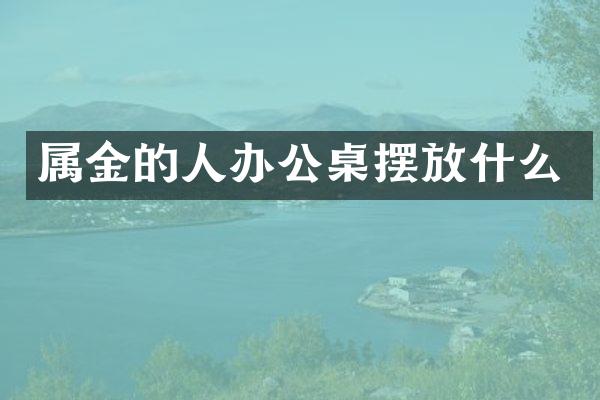 属金的人办公桌摆放什么