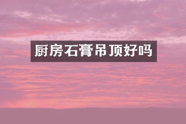 厨房石膏吊顶好吗