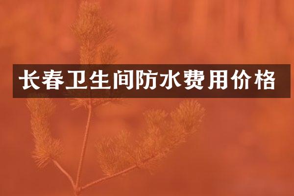 长春卫生间防水费用价格