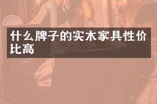 什么牌子的实木家具性价比高