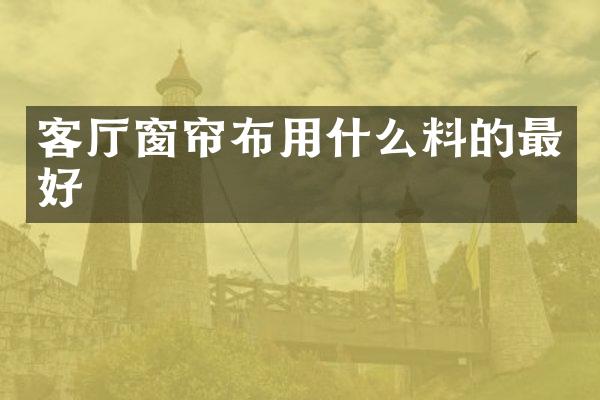 客厅窗帘布用什么料的最好