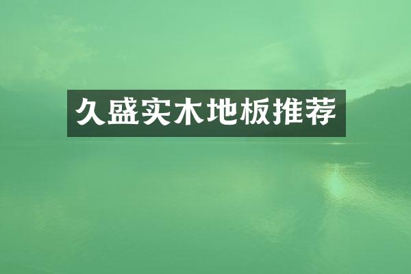 久盛实木地板推荐