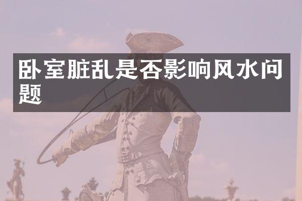 卧室脏乱是否影响风水问题