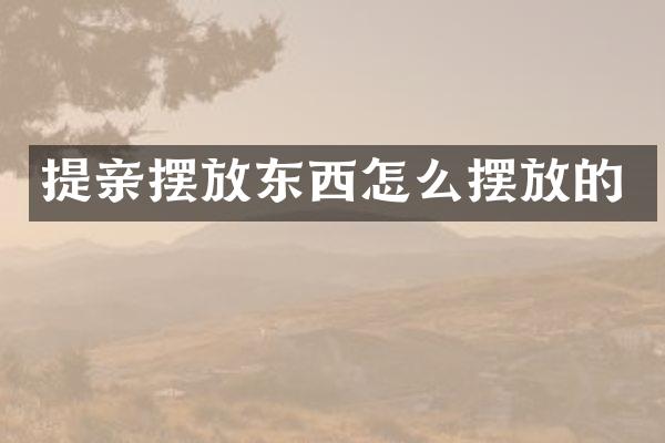 提亲摆放东西怎么摆放的