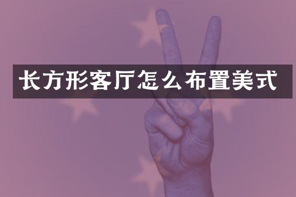 长方形客厅怎么布置美式