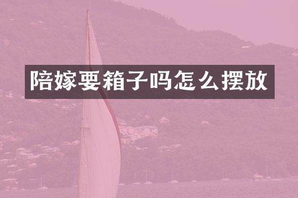 陪嫁要箱子吗怎么摆放