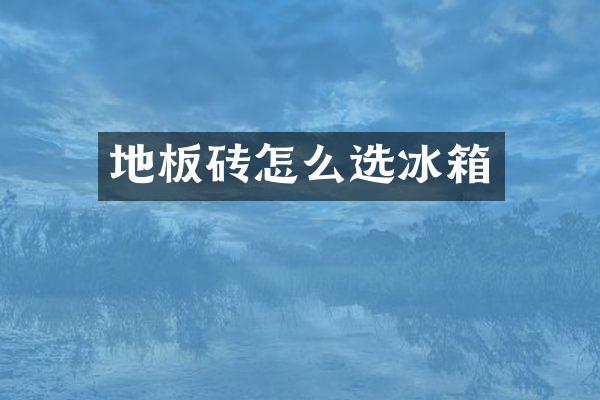 地板砖怎么选冰箱